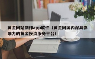 福建黄金网站制作app软件（黄金网国内深具影响力的黄金投资服务平台）