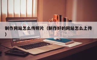 福建制作网站怎么传照片（制作好的网站怎么上传）