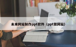 福建未来网站制作ppt软件（ppt做网站）