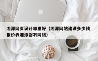福建湘潭网页设计哪里好（湘潭网站建设多少钱 报价表湘潭磐石网络）
