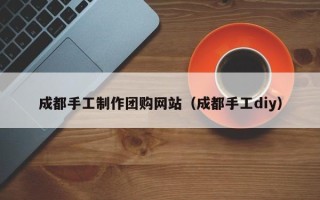 福建成都手工制作团购网站（成都手工diy）