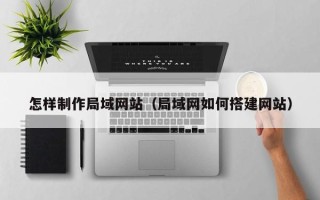 福建怎样制作局域网站（局域网如何搭建网站）