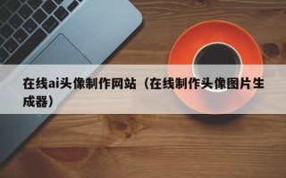 福建在线ai头像制作网站（在线制作头像图片生成器）