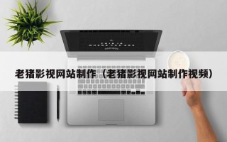 福建老猪影视网站制作（老猪影视网站制作视频）