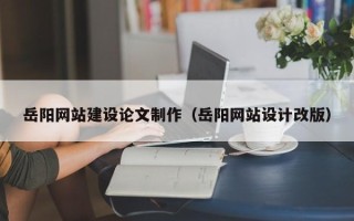 福建岳阳网站建设论文制作（岳阳网站设计改版）