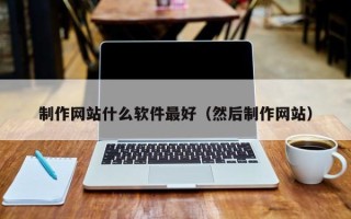 福建制作网站什么软件最好（然后制作网站）