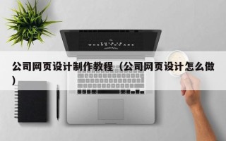 福建公司网页设计制作教程（公司网页设计怎么做）