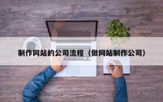 福建制作网站的公司流程（做网站制作公司）