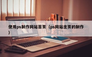 福建使用ps制作网站首页（ps网站主页的制作）
