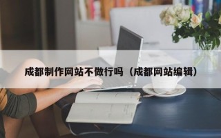 福建成都制作网站不做行吗（成都网站编辑）