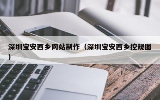 福建深圳宝安西乡网站制作（深圳宝安西乡控规图）