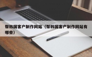 福建帮韩国客户制作网站（帮韩国客户制作网站有哪些）